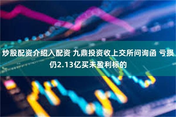 炒股配资介绍入配资 九鼎投资收上交所问询函 亏损仍2.13亿买未盈利标的