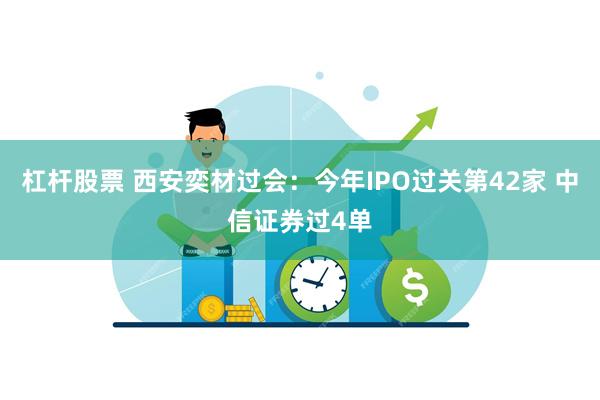 杠杆股票 西安奕材过会：今年IPO过关第42家 中信证券过4单