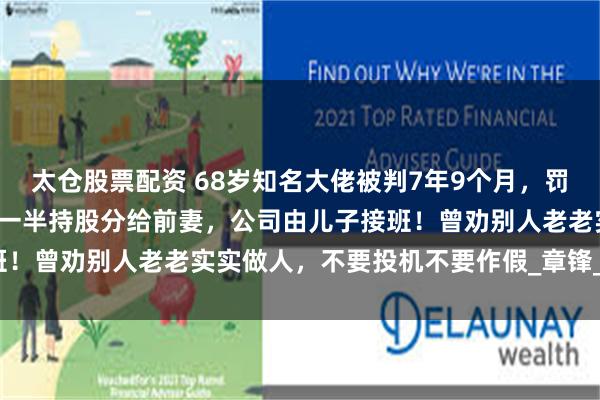 太仓股票配资 68岁知名大佬被判7年9个月，罚金1.5亿元！出事前曾将一半持股分给前妻，公司由儿子接班！曾劝别人老老实实做人，不要投机不要作假_章锋_新材_回天