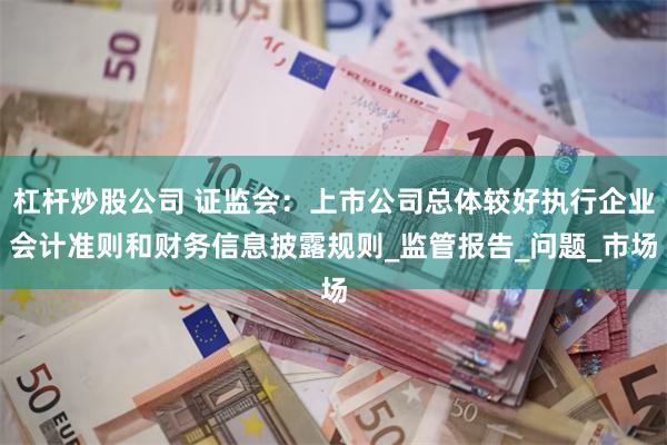 杠杆炒股公司 证监会：上市公司总体较好执行企业会计准则和财务信息披露规则_监管报告_问题_市场