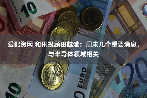 爱配资网 和讯投顾田越滢：周末几个重要消息，与半导体领域相关