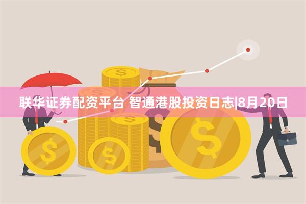 联华证券配资平台 智通港股投资日志|8月20日