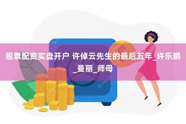 股票配资实盘开户 许倬云先生的最后五年_许乐鹏_曼丽_师母