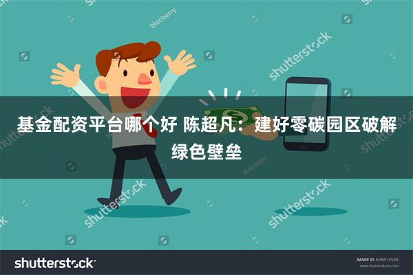 基金配资平台哪个好 陈超凡：建好零碳园区破解绿色壁垒