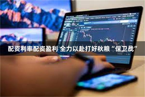 配资利率配资盈利 全力以赴打好秋粮“保卫战”