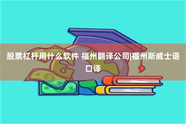 股票杠杆用什么软件 福州翻译公司|福州斯威士语口译