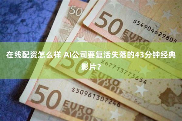 在线配资怎么样 AI公司要复活失落的43分钟经典影片？