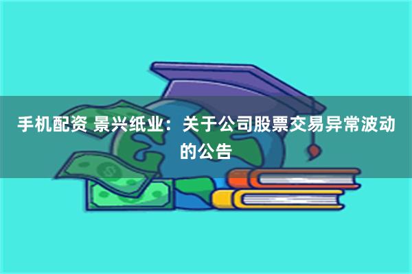 手机配资 景兴纸业：关于公司股票交易异常波动的公告